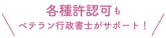 各種許認可もベテラン行政書士がサポート！